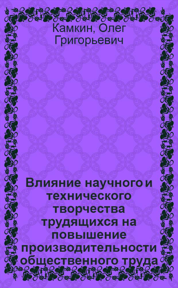 Влияние научного и технического творчества трудящихся на повышение производительности общественного труда : Автореф. дис. на соиск. учен. степ. канд. экон. наук : (08.00.07)