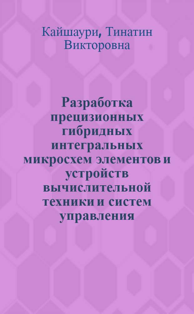 Разработка прецизионных гибридных интегральных микросхем элементов и устройств вычислительной техники и систем управления : Автореф. дис. на соиск. учен. степ. канд. техн. наук : (05.13.05; 05.27.01)