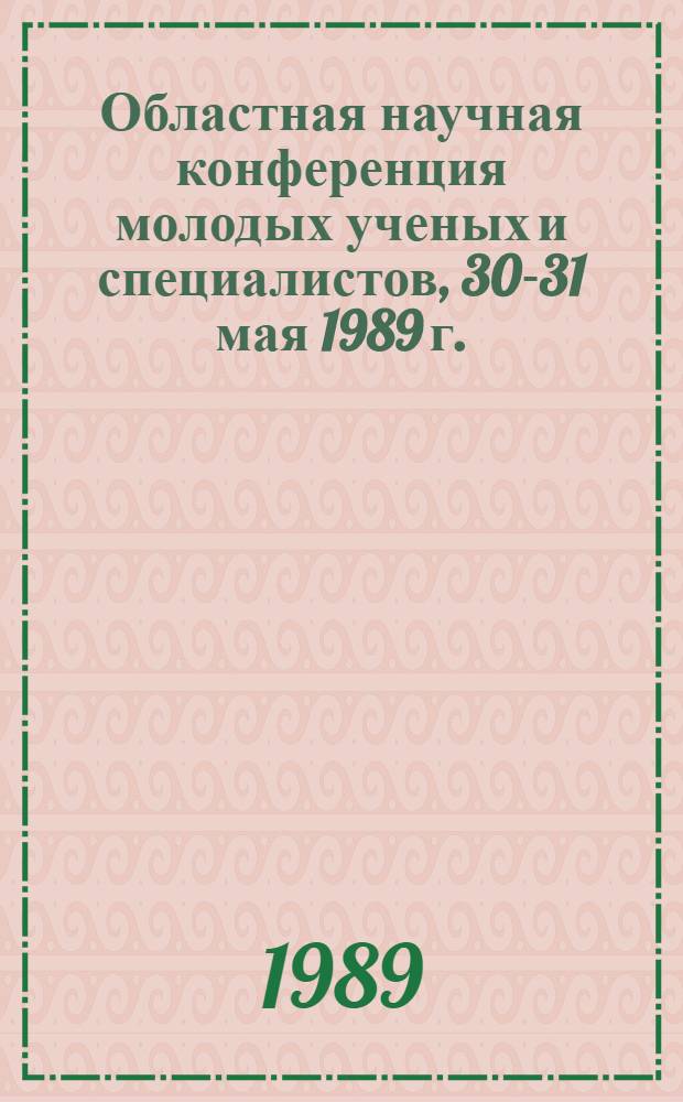 Областная научная конференция молодых ученых и специалистов, 30-31 мая 1989 г. : Тез. докл