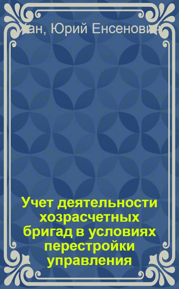 Учет деятельности хозрасчетных бригад в условиях перестройки управления : (На прим. предприятий с.-х. машиностроения) : Автореф. дис. на соиск. учен. степ. канд. экон. наук : (08.00.12)