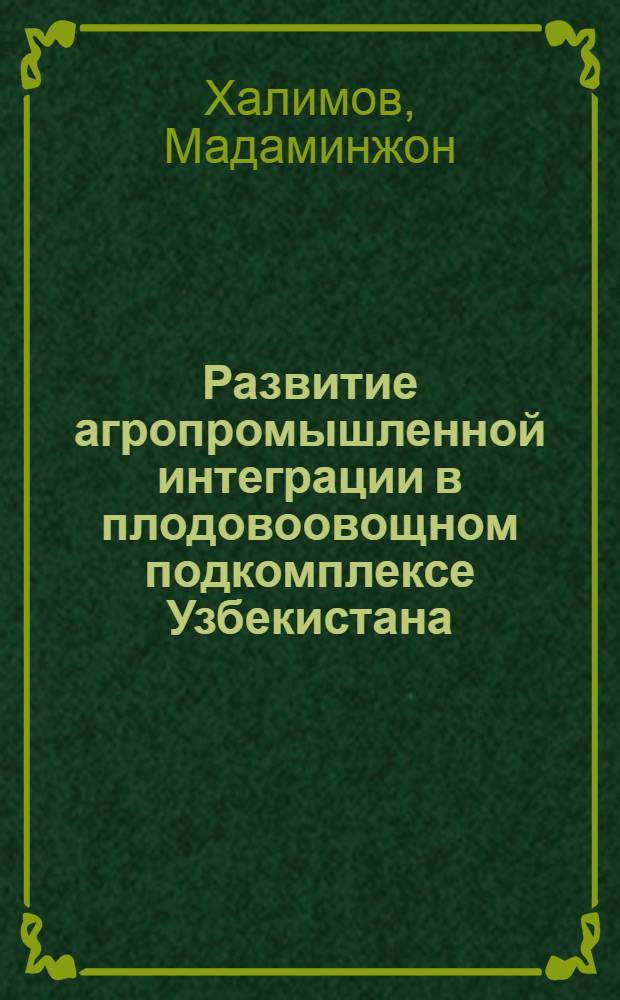 Развитие агропромышленной интеграции в плодовоовощном подкомплексе Узбекистана : (По материалам Ферг. обл.) : Автореф. дис. на соиск. учен. степ. канд. экон. наук : (08.00.22)