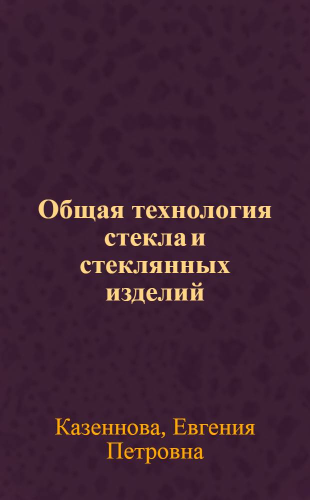 Общая технология стекла и стеклянных изделий : Учеб. пособие для сред. ПТУ