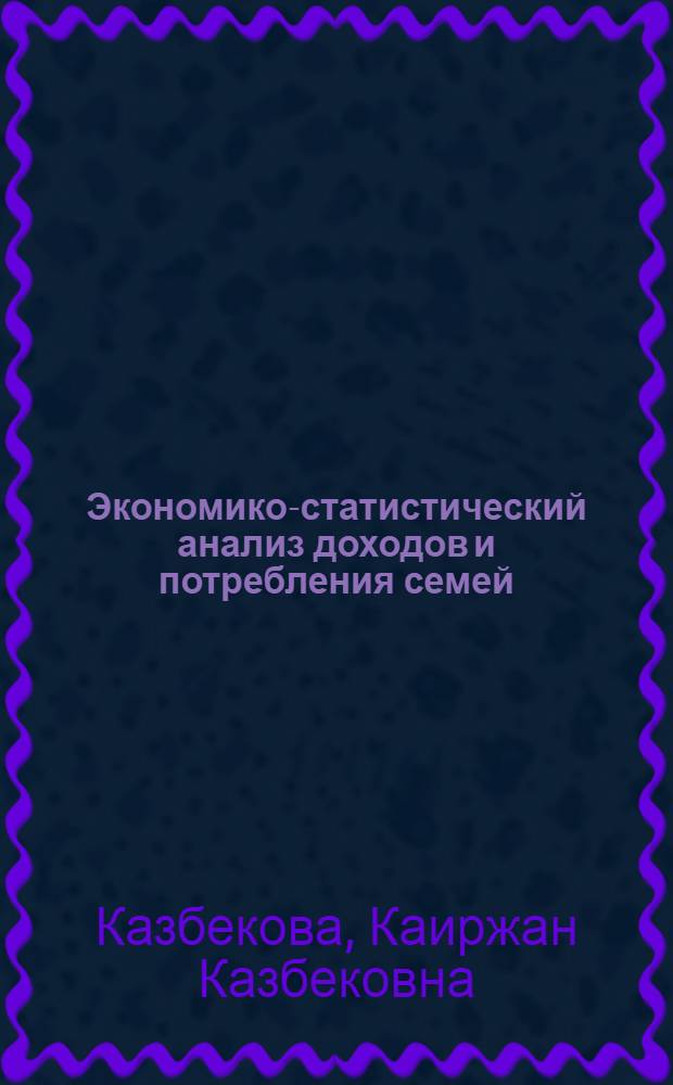 Экономико-статистический анализ доходов и потребления семей : (На материалах КазССР) : Автореф. дис. на соиск. учен. степ. канд. экон. наук : (08.00.13)