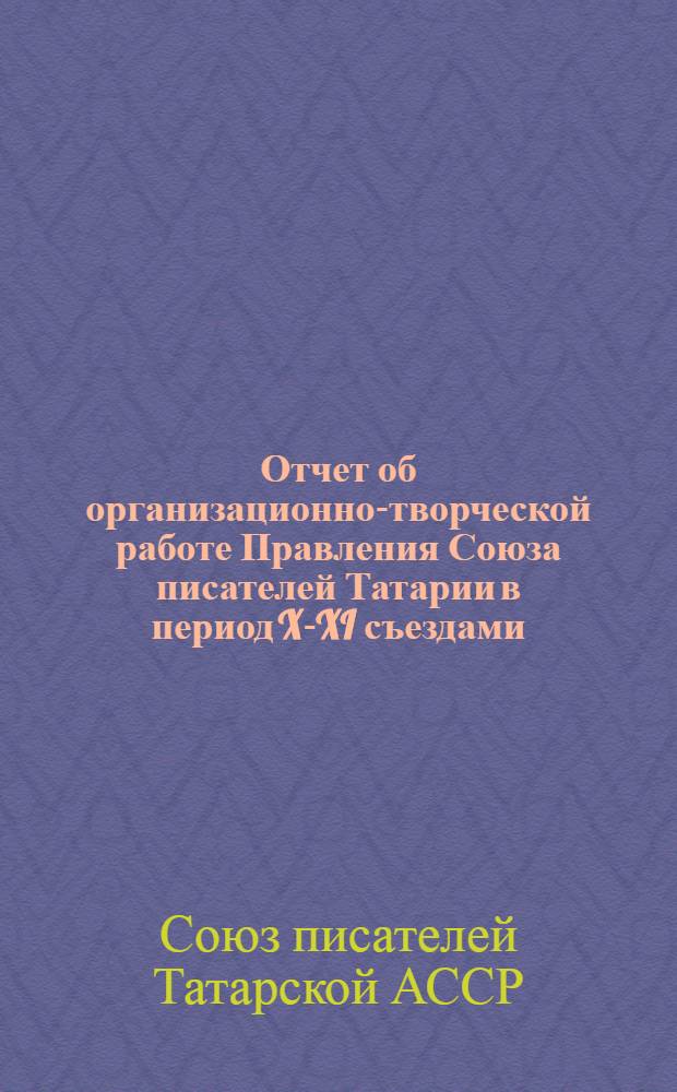 Отчет об организационно-творческой работе Правления Союза писателей Татарии в период X-XI съездами (январь 1984 - январь 1989)