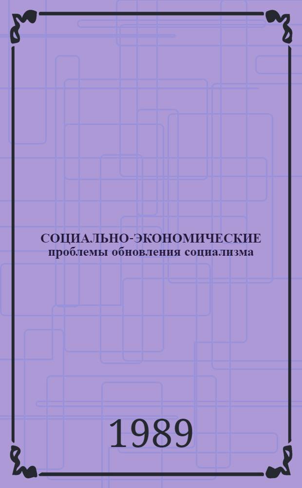 СОЦИАЛЬНО-ЭКОНОМИЧЕСКИЕ проблемы обновления социализма : Материалы межвуз. сессии молодых учен. каф. обществ. наук