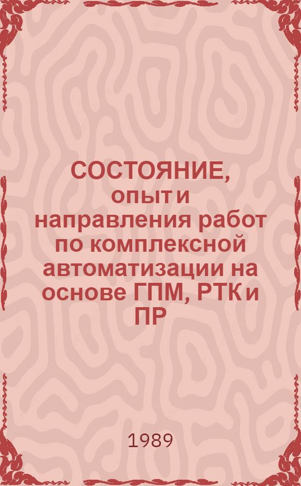 СОСТОЯНИЕ, опыт и направления работ по комплексной автоматизации на основе ГПМ, РТК и ПР : Тез. докл. к зон. семинару, 26-27 окт. 1989
