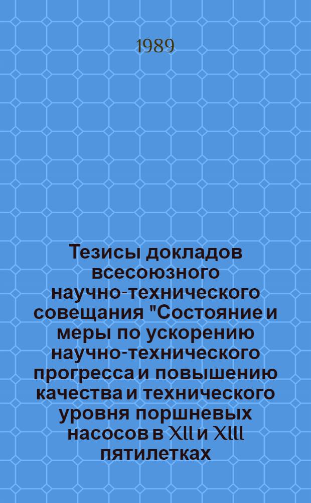 Тезисы докладов всесоюзного научно-технического совещания "Состояние и меры по ускорению научно-технического прогресса и повышению качества и технического уровня поршневых насосов в XII и XIII пятилетках (1989-1995 гг.)" (г. Саратов, сентябрь 1989 г.)