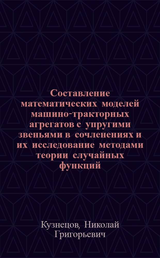 Составление математических моделей машино-тракторных агрегатов с упругими звеньями в сочленениях и их исследование методами теории случайных функций : Учеб. пособие