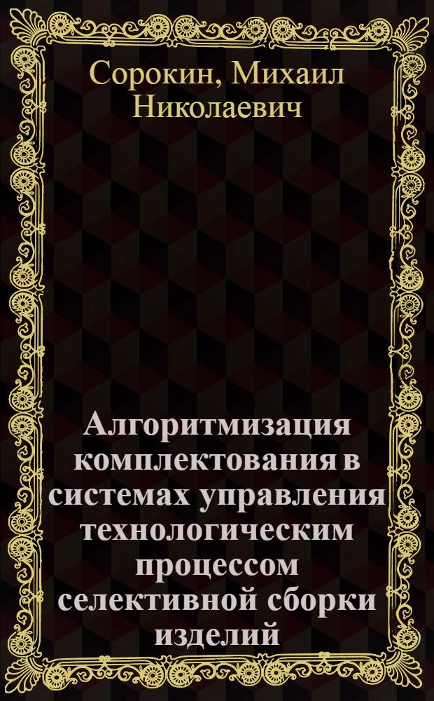 Алгоритмизация комплектования в системах управления технологическим процессом селективной сборки изделий : Автореф. дис. на соиск. учен. степ. д. т. н