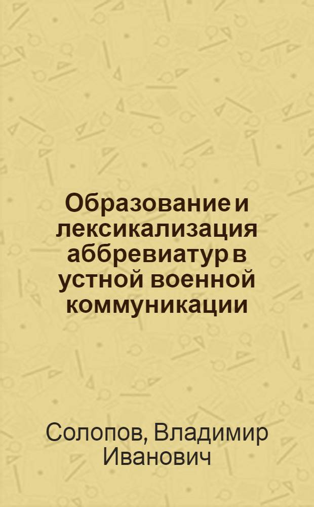 Образование и лексикализация аббревиатур в устной военной коммуникации : (На материале рус. и англ. яз.) : Автореф. дис. на соиск. учен. степ. канд. филол. наук : (10.02.19)