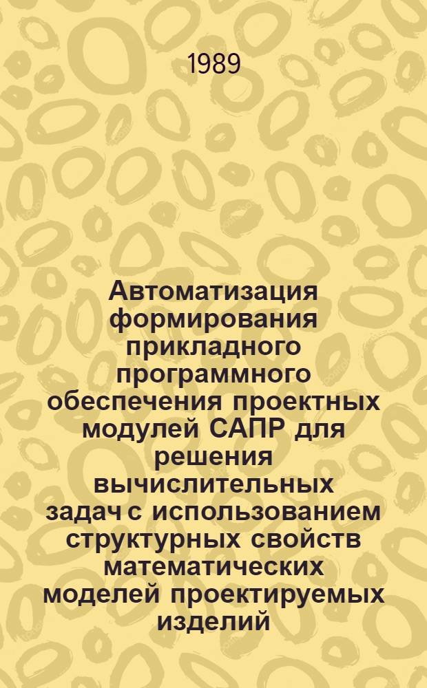 Автоматизация формирования прикладного программного обеспечения проектных модулей САПР для решения вычислительных задач с использованием структурных свойств математических моделей проектируемых изделий : Автореф. дис. на соиск. учен. степ. к. вет. н