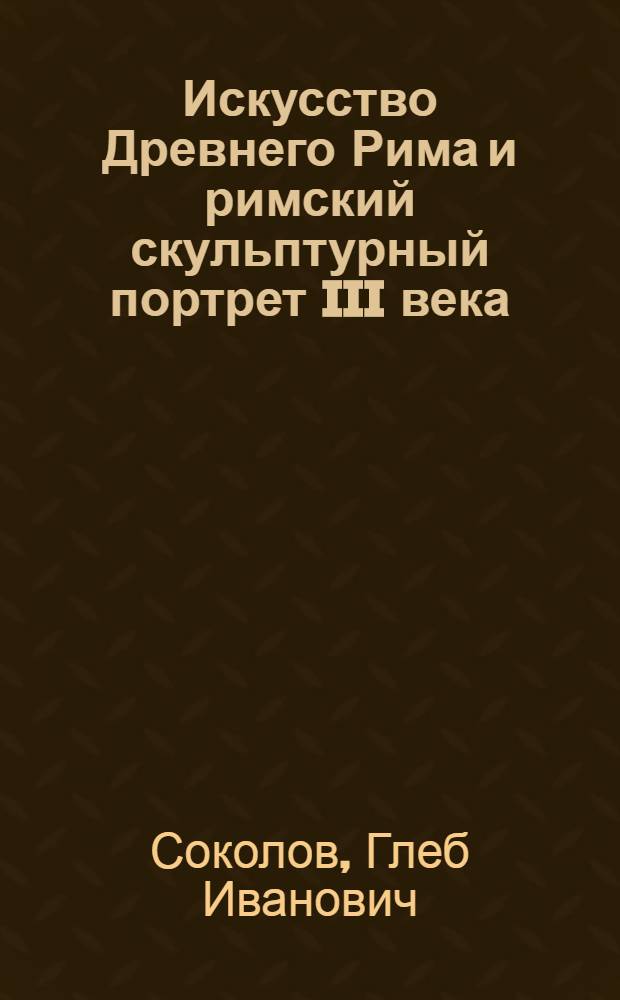 Искусство Древнего Рима и римский скульптурный портрет III века : Автореф., обобщающий опубл. работы, представл. к защите на соиск. по совокупности учен. степ. д-ра искуствоведения : (07.00.12)