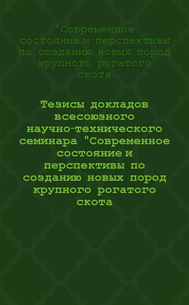 Тезисы докладов всесоюзного научно-технического семинара "Современное состояние и перспективы по созданию новых пород крупного рогатого скота, приспособленных к условиям промышленной технологии", 11-13 октября 1989 г., г. Харьков