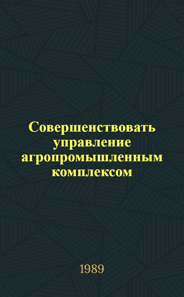 Совершенствовать управление агропромышленным комплексом : Совещ. в ЦК КПСС, 13 янв. 1989 г. : Материалы
