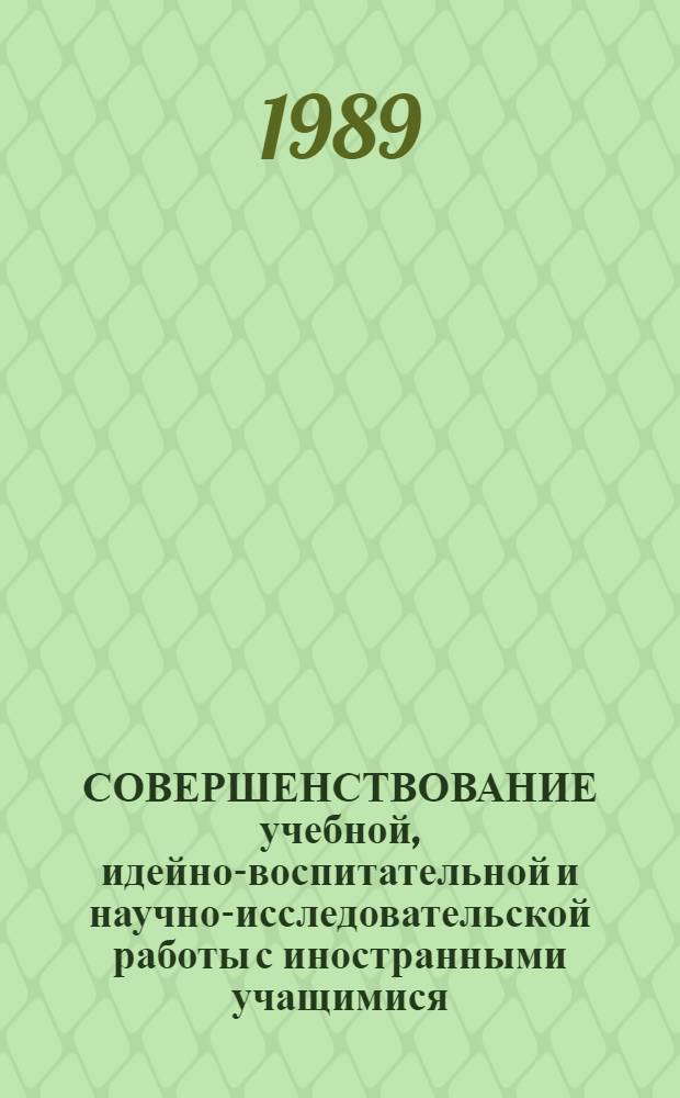 СОВЕРШЕНСТВОВАНИЕ учебной, идейно-воспитательной и научно-исследовательской работы с иностранными учащимися : Тез. докл. науч.-практ. конф. (11-12 мая 1989 г.)
