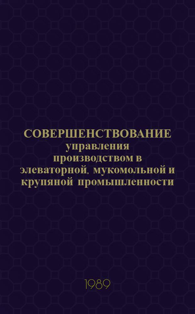СОВЕРШЕНСТВОВАНИЕ управления производством в элеваторной, мукомольной и крупяной промышленности : Сб. науч. тр