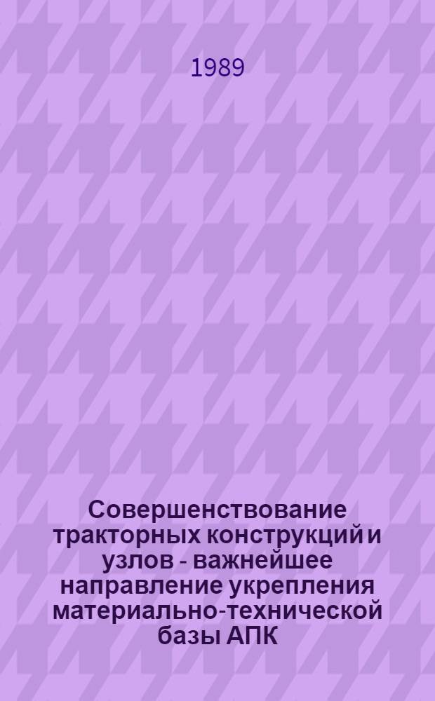 Совершенствование тракторных конструкций и узлов - важнейшее направление укрепления материально-технической базы АПК : Всесоюз. науч.-техн. конф. (11-15 июня 1989 г., Москва) : Тез. докл