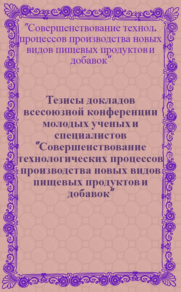 Тезисы докладов всесоюзной конференции молодых ученых и специалистов "Совершенствование технологических процессов производства новых видов пищевых продуктов и добавок", март 1989 г.
