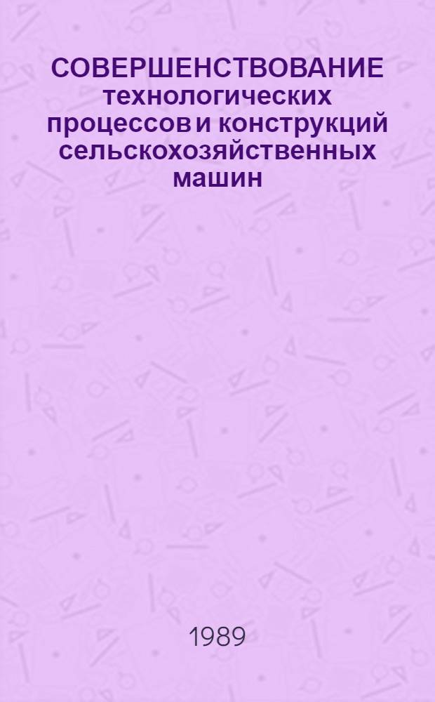 СОВЕРШЕНСТВОВАНИЕ технологических процессов и конструкций сельскохозяйственных машин : Сб. ст.