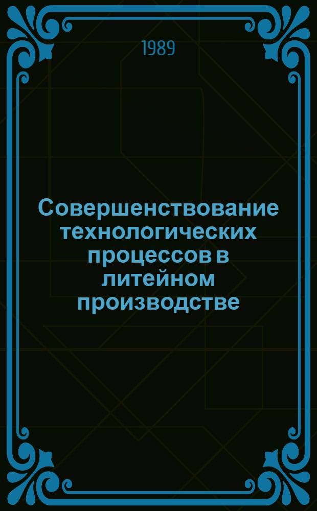 Совершенствование технологических процессов в литейном производстве : Тез. докл. IV Регион. науч.-техн. конф. литейщиков, с 23 нояб. по 24 нояб. 1989 г