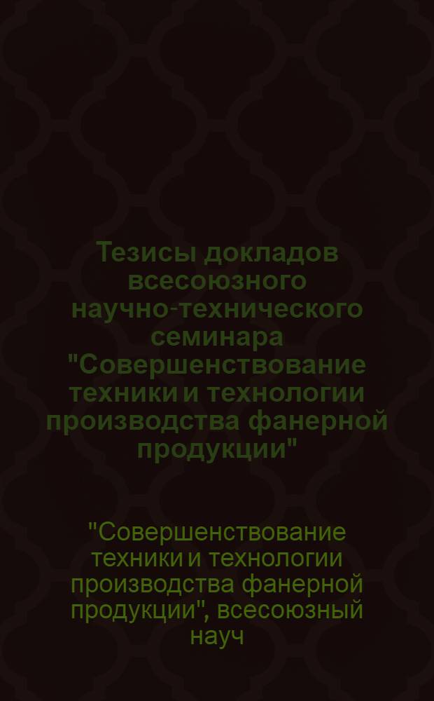 Тезисы докладов всесоюзного научно-технического семинара "Совершенствование техники и технологии производства фанерной продукции", 17-18 октября 1989 г., Ленинград