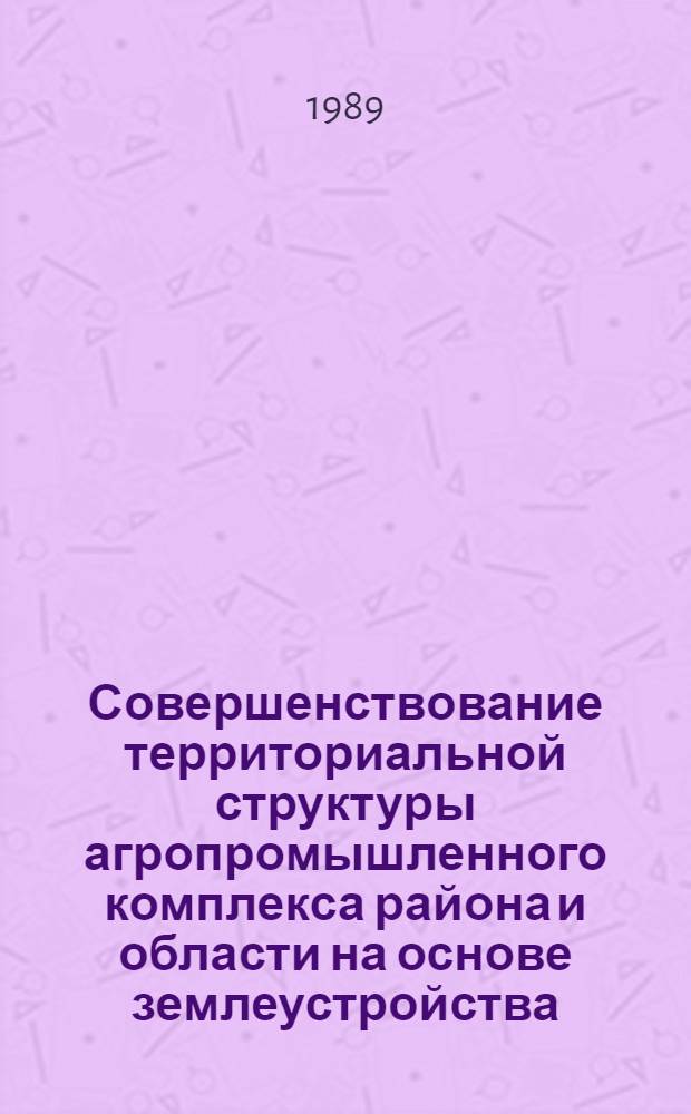 Совершенствование территориальной структуры агропромышленного комплекса района и области на основе землеустройства : Сб. науч. тр