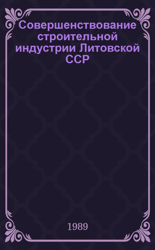 Совершенствование строительной индустрии Литовской ССР : Тез. докл. респ. науч.-техн. конф., состоявшейся 1-3 февр. 1989 г