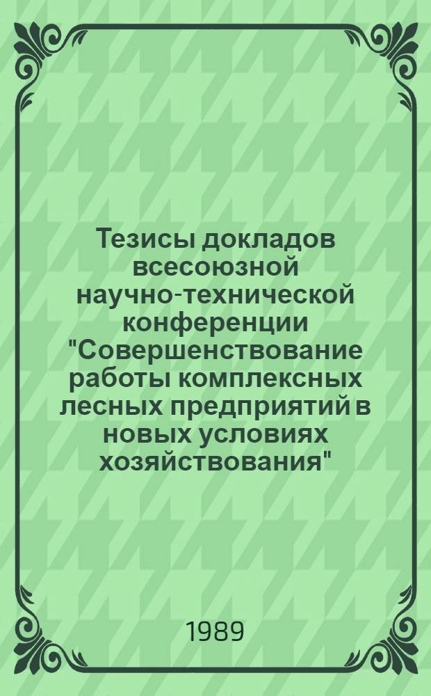 Тезисы докладов всесоюзной научно-технической конференции "Совершенствование работы комплексных лесных предприятий в новых условиях хозяйствования", г. Москва, ВДНХ СССР, 26-30 июня