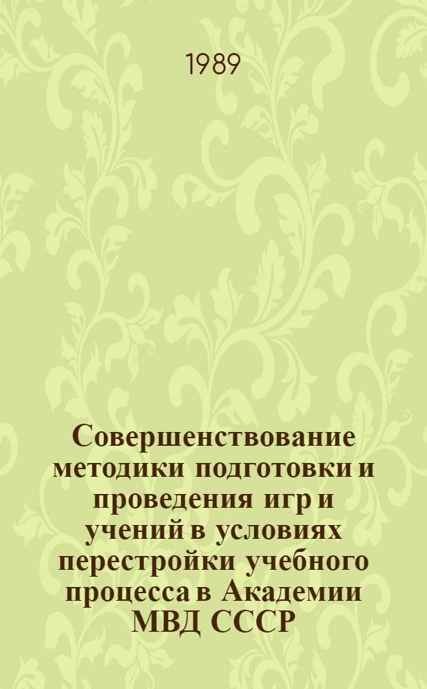 Совершенствование методики подготовки и проведения игр и учений в условиях перестройки учебного процесса в Академии МВД СССР : Метод. материалы