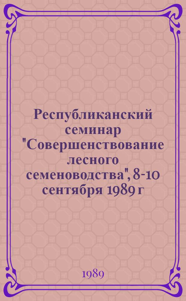 Республиканский семинар "Совершенствование лесного семеноводства", 8-10 сентября 1989 г. : Крат. тез. докл