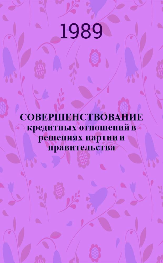 СОВЕРШЕНСТВОВАНИЕ кредитных отношений в решениях партии и правительства : Учеб.-метод. пособие : Для студентов 2-5 курсов (Спец.: 06.04, 06.08)