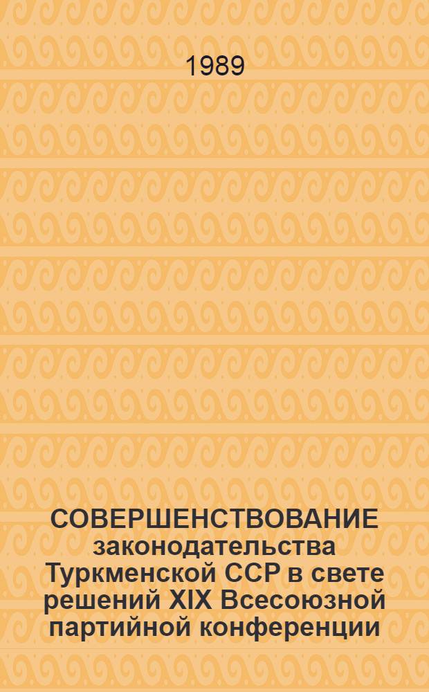 СОВЕРШЕНСТВОВАНИЕ законодательства Туркменской ССР в свете решений XIX Всесоюзной партийной конференции : Материалы Науч.-практ. конф. работников правоохран. органов и ученых-юристов ТССР, 25-26 нояб. 1988 г