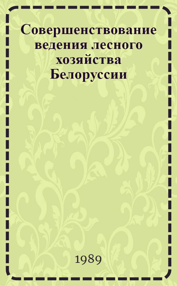 Совершенствование ведения лесного хозяйства Белоруссии : Сб. науч. тр