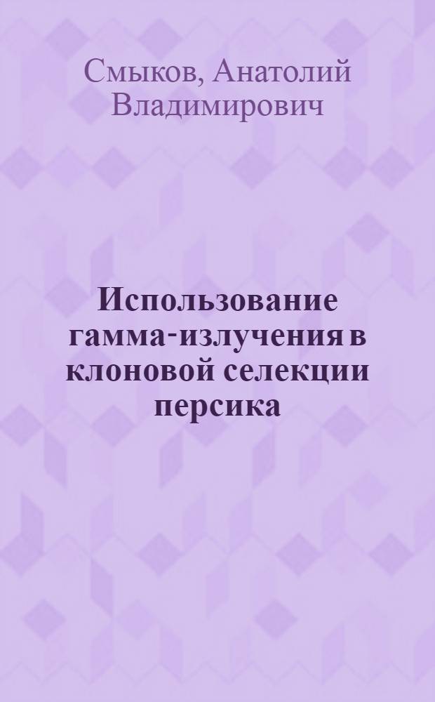 Использование гамма-излучения в клоновой селекции персика : Автореф. дис. на соиск. учен. степ. канд. с.-х. наук : (06.01.05)