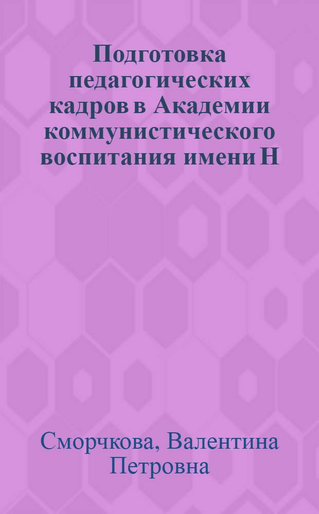 Подготовка педагогических кадров в Академии коммунистического воспитания имени Н.К. Крупской (1919-1935 гг.) : Автореф. дис. на соиск. учен. степ. канд. пед. наук : (13.00.01)