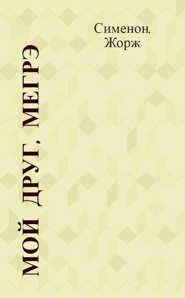 Мой друг, Мегрэ : Романы : Пер. с фр
