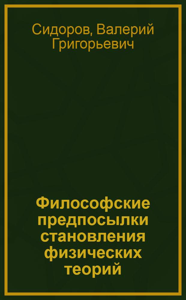 Философские предпосылки становления физических теорий : (Логико-методол. анализ эволюции субъект.-объект. взаимодействия в структуре физ. эксперимента и теории)
