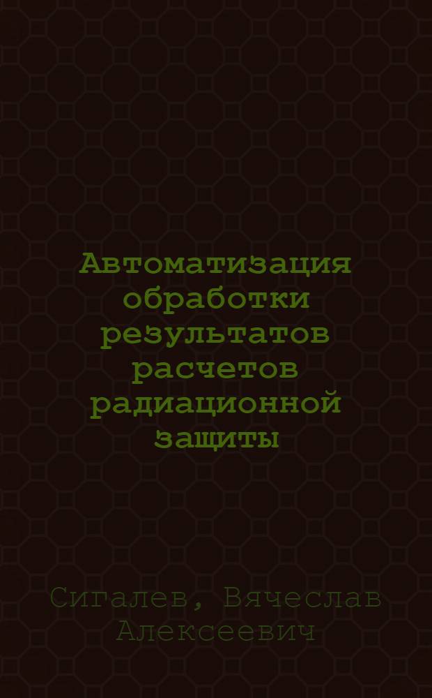 Автоматизация обработки результатов расчетов радиационной защиты : Автореф. дис. на соиск. учен. степ. канд. физ.-мат. наук : (05.13.11)
