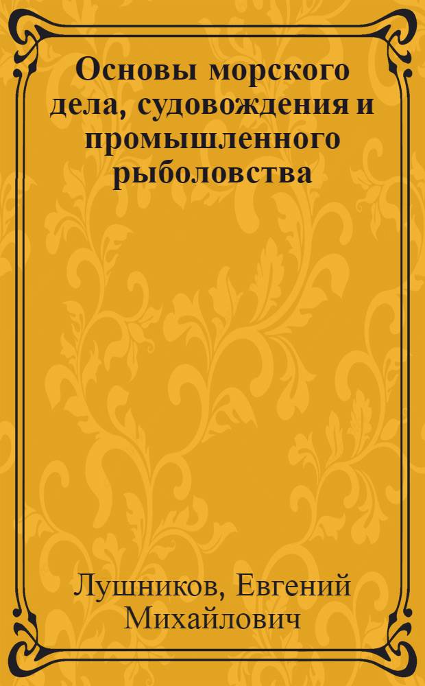 Основы морского дела, судовождения и промышленного рыболовства : По спец. 3115 "Пром. рыболовство" и 2304 "Техн. эксплуатация трансп. радиооборудования"