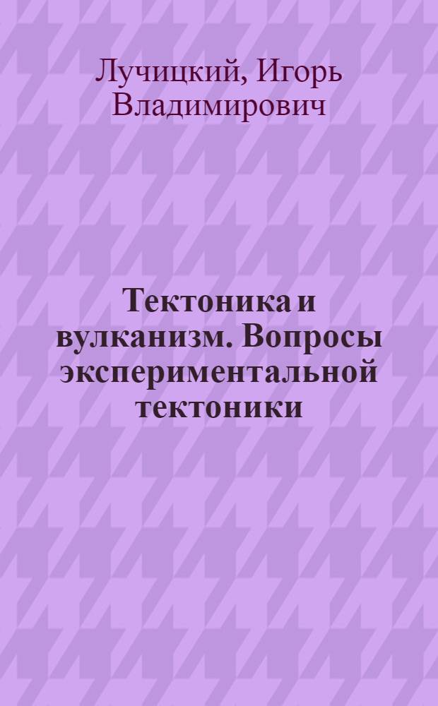 Тектоника и вулканизм. Вопросы экспериментальной тектоники : Избр. тр