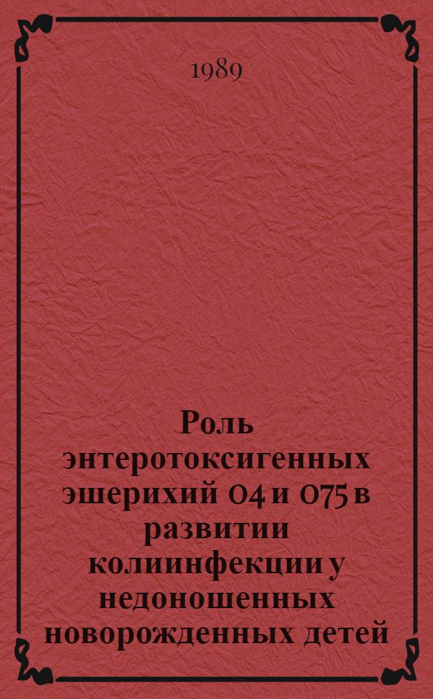 Роль энтеротоксигенных эшерихий 04 и 075 в развитии колиинфекции у недоношенных новорожденных детей : Автореф. дис. на соиск. учен. степ. к. м. н