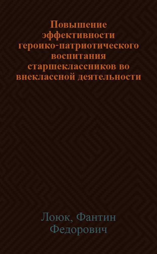 Повышение эффективности героико-патриотического воспитания старшеклассников во внеклассной деятельности : Автореф. дис. на соиск. учен. степ. канд. пед. наук : (13.00.01)