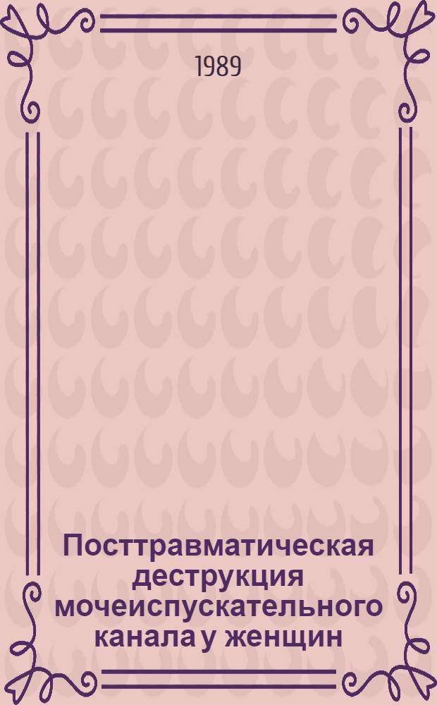Посттравматическая деструкция мочеиспускательного канала у женщин : Автореф. дис. на соиск. учен. степ. д-ра мед. наук : (14.00.40)
