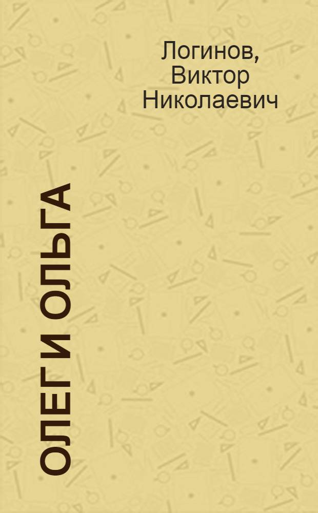 Олег и Ольга: Роман; Сказание о первой любви: Повесть / Виктор Логинов; Худож. П.Е. Анидалов