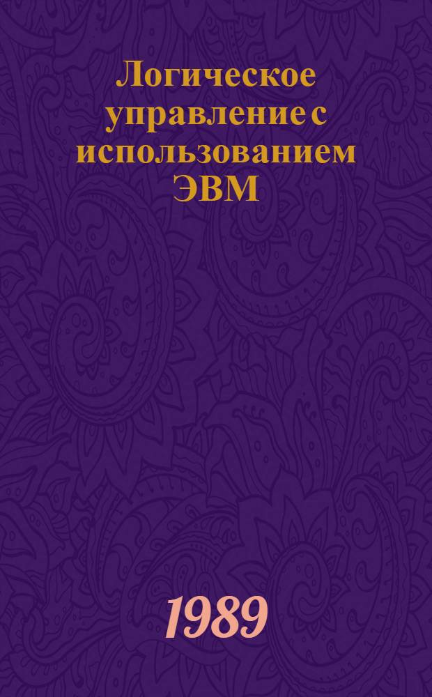 Логическое управление с использованием ЭВМ : Тез. докл. XII всесоюз. симпоз. и XI совещ., Москва - Симферополь, 1989