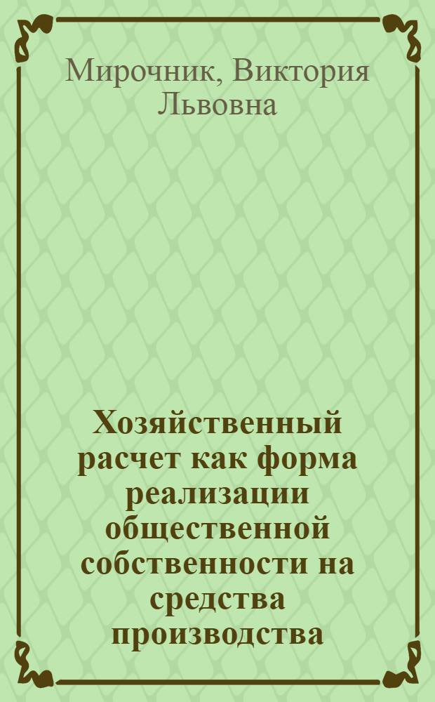 Хозяйственный расчет как форма реализации общественной собственности на средства производства : Автореф. дис. на соиск. учен. степ. канд. экон. наук : (08.00.01)