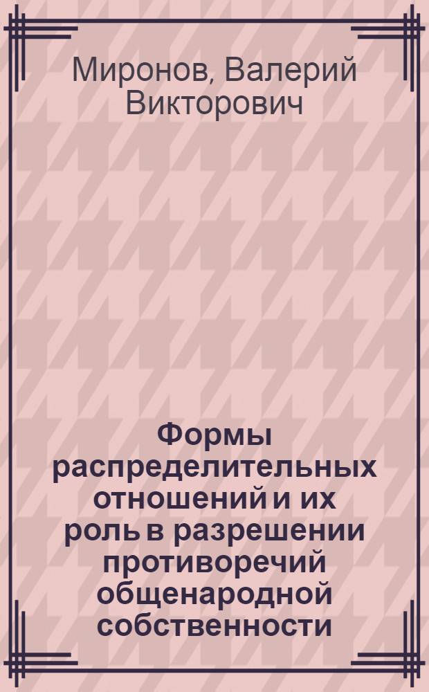 Формы распределительных отношений и их роль в разрешении противоречий общенародной собственности : Автореф. дис. на соиск. учен. степ. канд. экон. наук : (08.00.01)