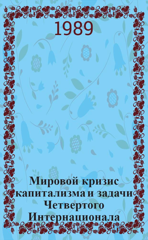 Мировой кризис капитализма и задачи Четвертого Интернационала : Спец. изд. на рус. яз., включающее отрывки из 15-го т., №№ 2-4 за 1988 г. "Четвертый интернационал", журн. интернац. марксизма, изд. Интернац. ком. Четвертого Интернационала