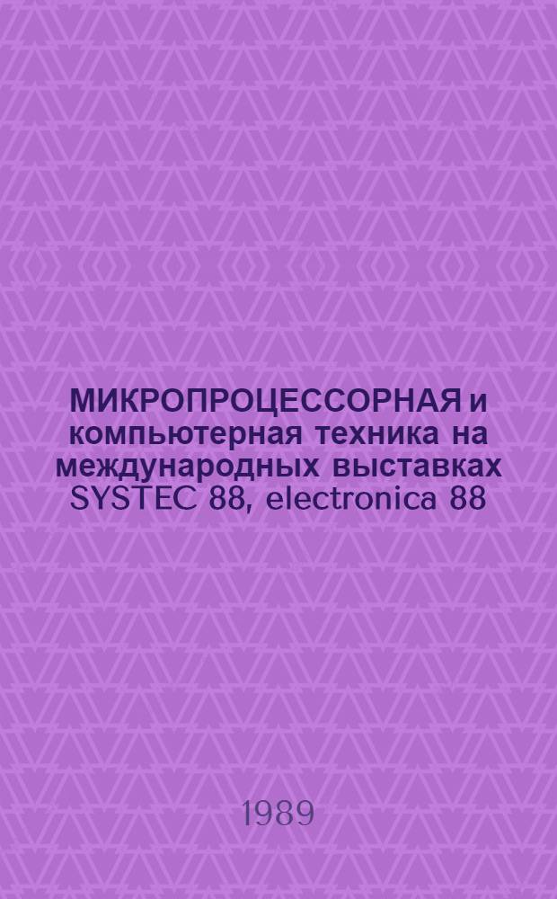 МИКРОПРОЦЕССОРНАЯ и компьютерная техника на международных выставках SYSTEC 88, electronica 88 : (Договор 1, код услуги 051/052) : Аналит. справка