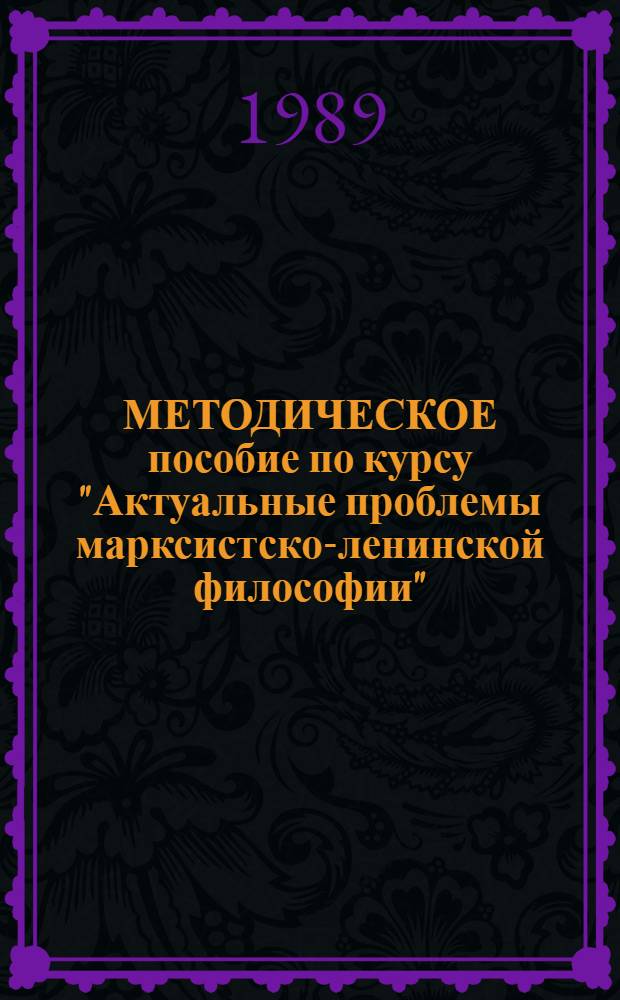 МЕТОДИЧЕСКОЕ пособие по курсу "Актуальные проблемы марксистско-ленинской философии" : (Для всех фак., кроме философ.)